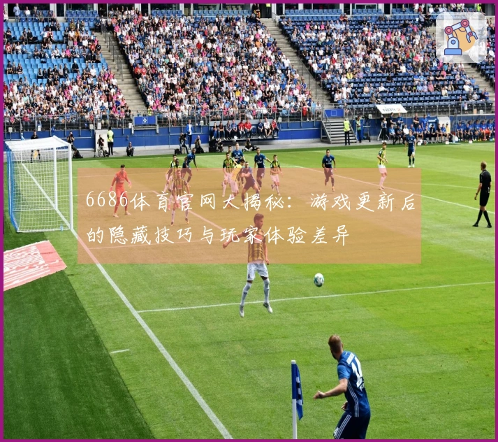 6686体育官网大揭秘：游戏更新后的隐藏技巧与玩家体验差异