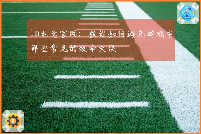 im电竞官网：教你如何避免游戏中那些常见的致命失误