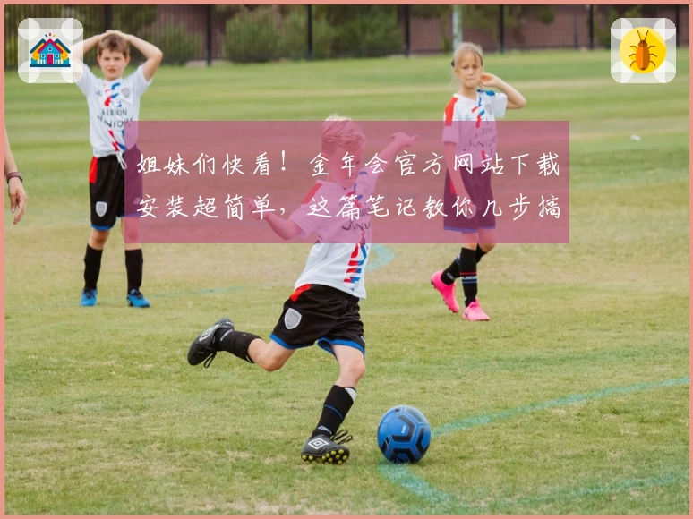 姐妹们快看！金年会官方网站下载安装超简单，这篇笔记教你几步搞定，游戏秒开！