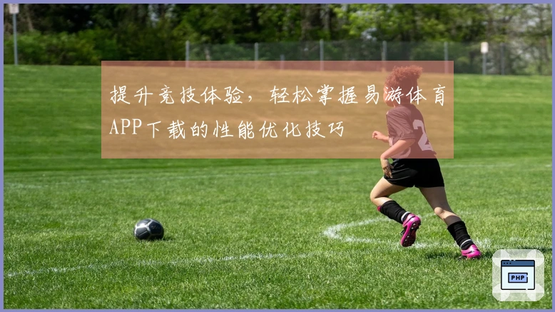 提升竞技体验，轻松掌握易游体育APP下载的性能优化技巧