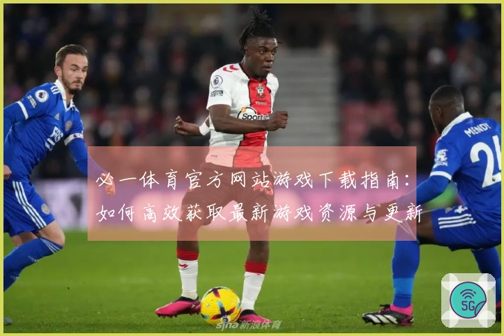 必一体育官方网站游戏下载指南：如何高效获取最新游戏资源与更新内容