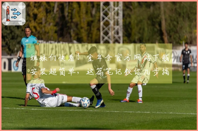 姐妹们快看！金年会官方网站下载安装超简单，这篇笔记教你几步搞定，游戏秒开！