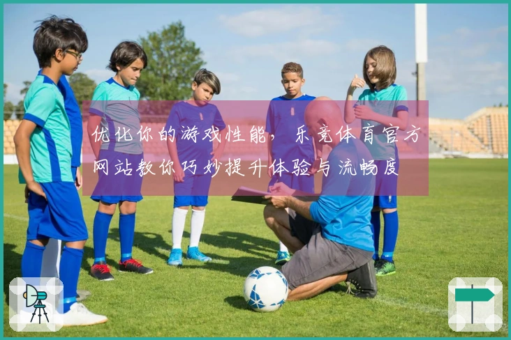 优化你的游戏性能，乐竞体育官方网站教你巧妙提升体验与流畅度