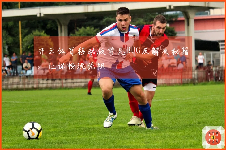 开云体育移动版常见BUG及解决秘籍，让你畅玩无阻