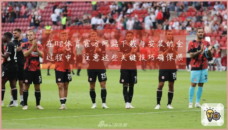 在ng体育官方网站下载与安装的全过程中，注意这些关键技巧确保顺利体验