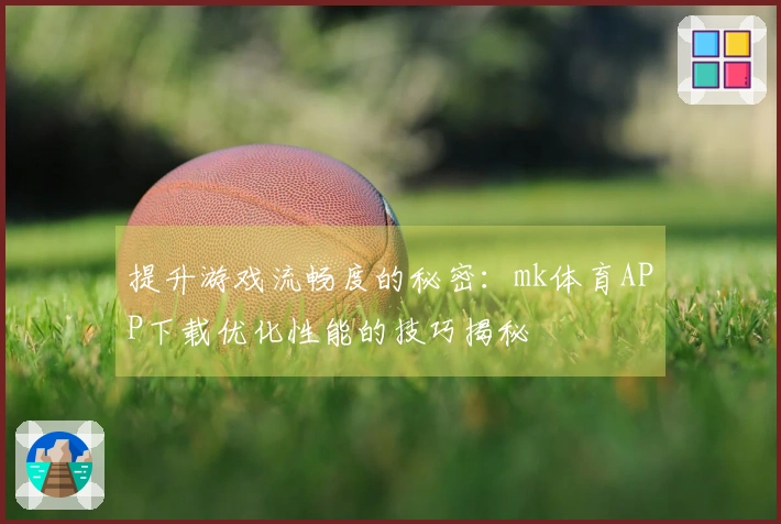提升游戏流畅度的秘密：mk体育APP下载优化性能的技巧揭秘