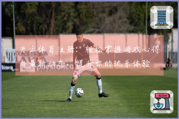 开云体育注册：轻松掌握游戏心得与最新动态，提升你的玩乐体验