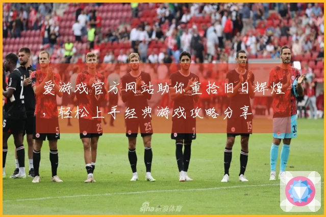 爱游戏官方网站助你重拾旧日辉煌，轻松上手经典游戏攻略分享