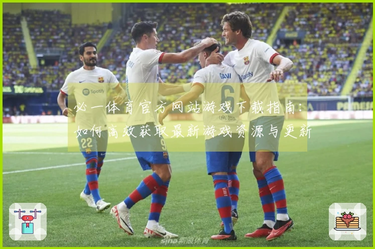 必一体育官方网站游戏下载指南：如何高效获取最新游戏资源与更新内容