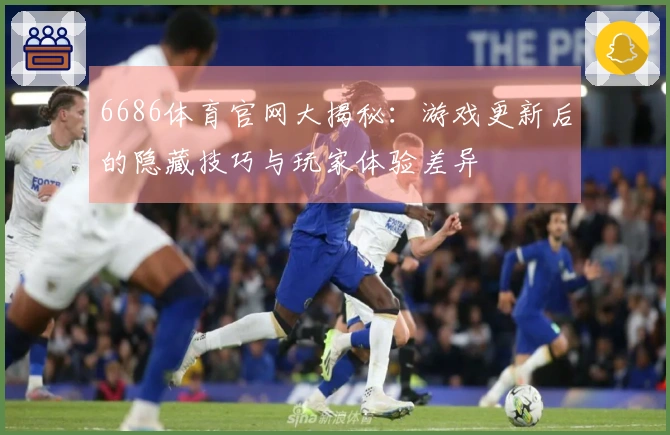 6686体育官网大揭秘：游戏更新后的隐藏技巧与玩家体验差异