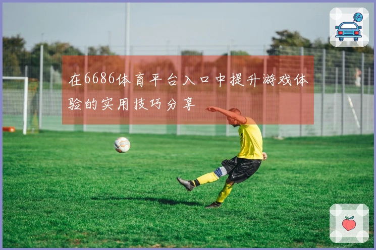 在6686体育平台入口中提升游戏体验的实用技巧分享