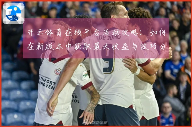 开云体育在线平台活动攻略：如何在新版本中获取最大收益与技巧分享