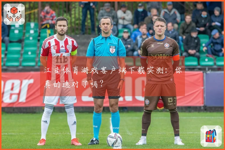 江南体育游戏客户端下载实测：你真的选对了吗？