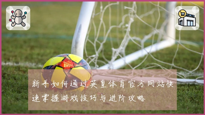 新手如何通过英皇体育官方网站快速掌握游戏技巧与进阶攻略
