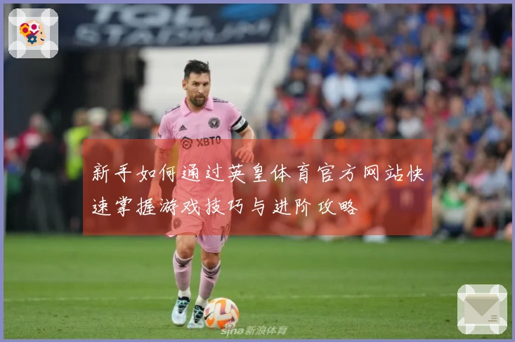 新手如何通过英皇体育官方网站快速掌握游戏技巧与进阶攻略