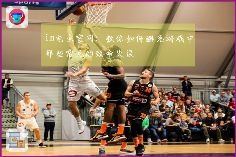 im电竞官网：教你如何避免游戏中那些常见的致命失误