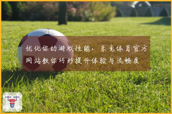 优化你的游戏性能，乐竞体育官方网站教你巧妙提升体验与流畅度