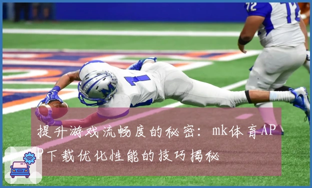 提升游戏流畅度的秘密：mk体育APP下载优化性能的技巧揭秘
