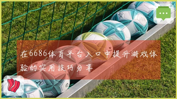 在6686体育平台入口中提升游戏体验的实用技巧分享