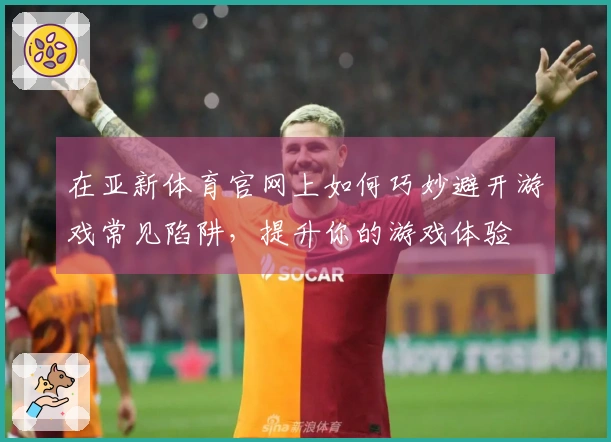 在亚新体育官网上如何巧妙避开游戏常见陷阱，提升你的游戏体验