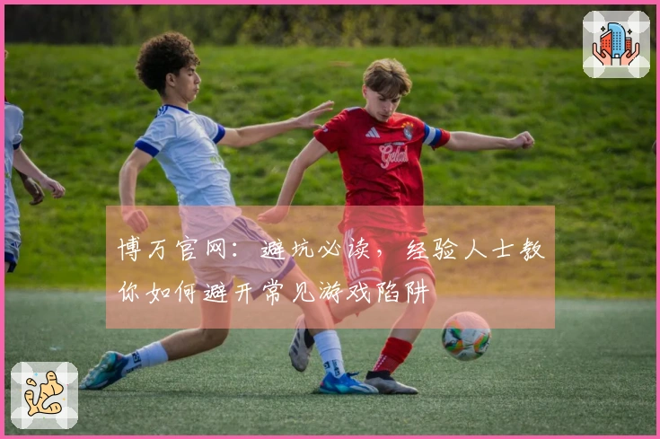 博万官网：避坑必读，经验人士教你如何避开常见游戏陷阱