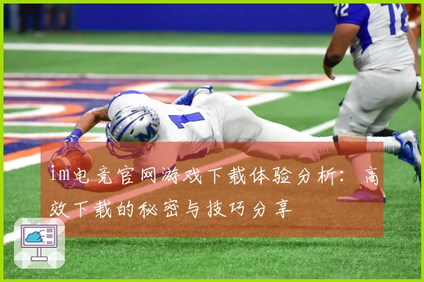 im电竞官网游戏下载体验分析：高效下载的秘密与技巧分享