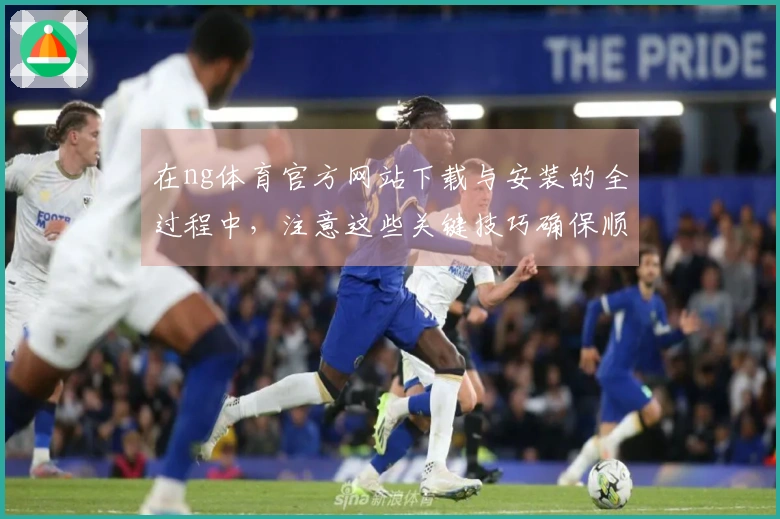 在ng体育官方网站下载与安装的全过程中，注意这些关键技巧确保顺利体验